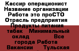 Кассир-операционист › Название организации ­ Работа-это проСТО › Отрасль предприятия ­ Продукты питания, табак › Минимальный оклад ­ 19 500 - Все города Работа » Вакансии   . Тульская обл.